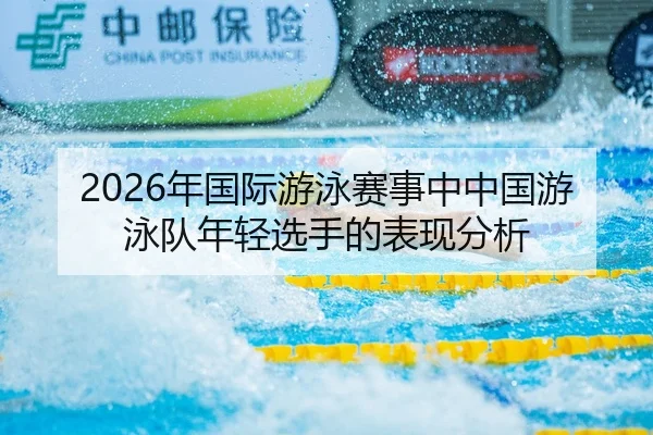 2026年国际游泳赛事中中国游泳队年轻选手的表现分析
