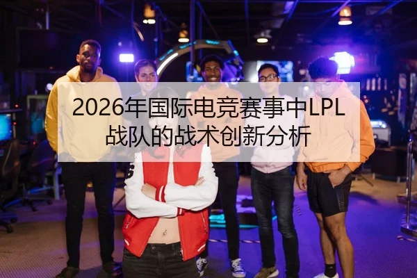 2026年国际电竞赛事中LPL战队的战术创新分析