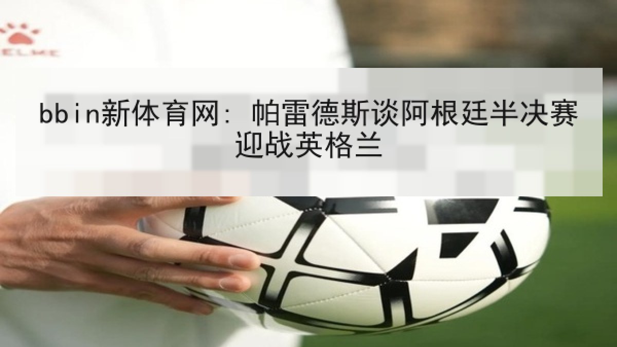 bbin新体育网: 帕雷德斯谈阿根廷半决赛迎战英格兰