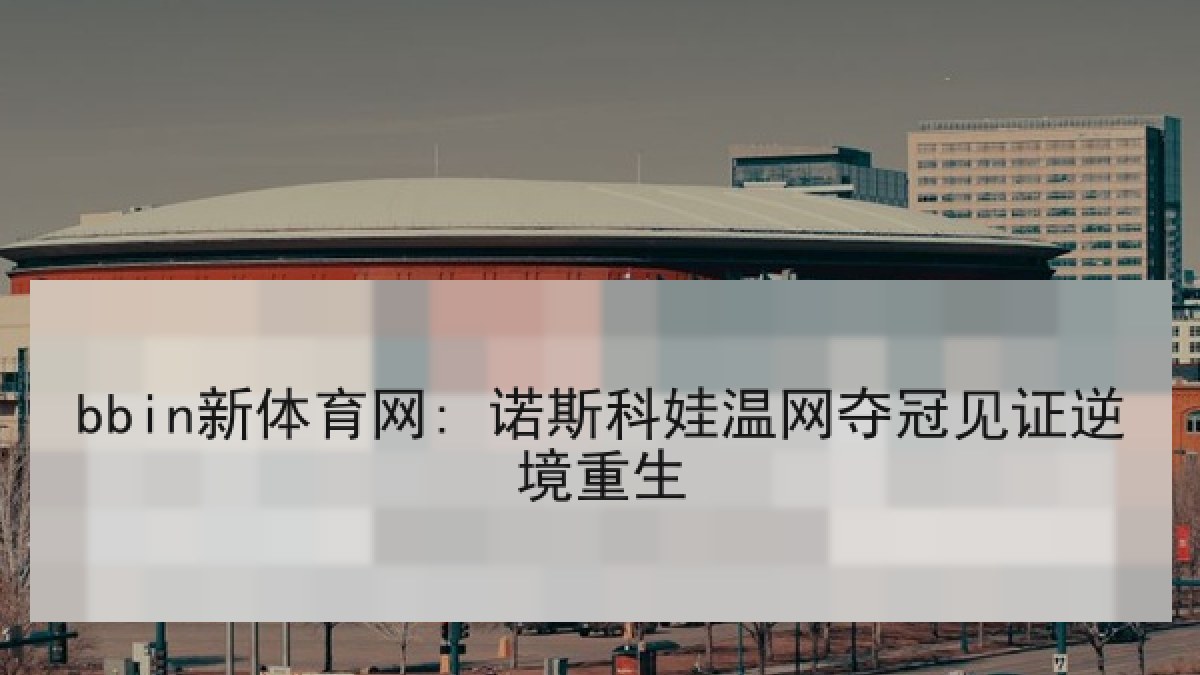 bbin新体育网: 诺斯科娃温网夺冠见证逆境重生
