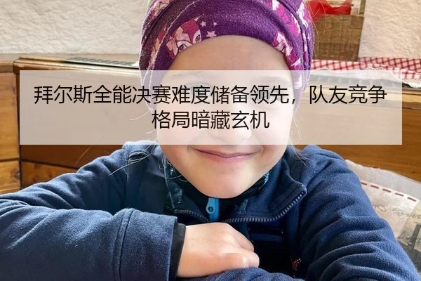 拜尔斯全能决赛难度储备领先，队友竞争格局暗藏玄机