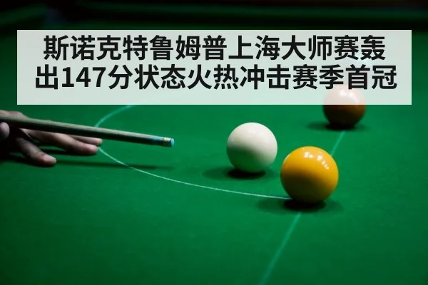 斯诺克特鲁姆普上海大师赛轰出147分状态火热冲击赛季首冠