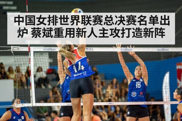 中国女排世界联赛总决赛名单出炉 蔡斌重用新人主攻打造新阵