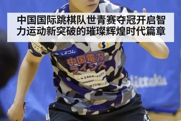 中国国际跳棋队世青赛夺冠开启智力运动新突破的璀璨辉煌时代篇章