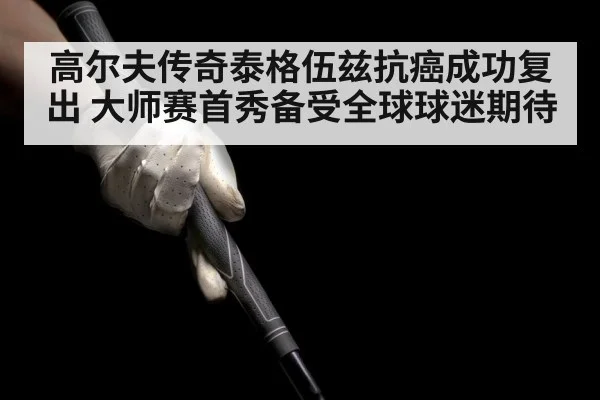 高尔夫传奇泰格伍兹抗癌成功复出 大师赛首秀备受全球球迷期待