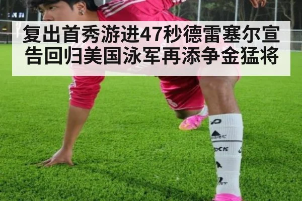 复出首秀游进47秒德雷塞尔宣告回归美国泳军再添争金猛将