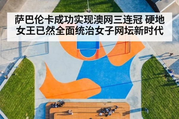 萨巴伦卡成功实现澳网三连冠 硬地女王已然全面统治女子网坛新时代